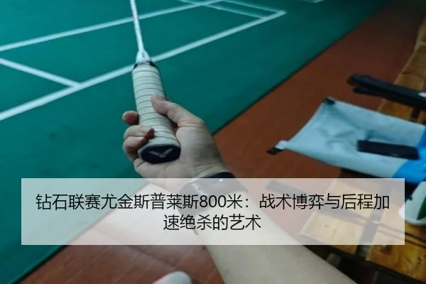 钻石联赛尤金斯普莱斯800米：战术博弈与后程加速绝杀的艺术