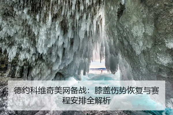 德约科维奇美网备战：膝盖伤势恢复与赛程安排全解析