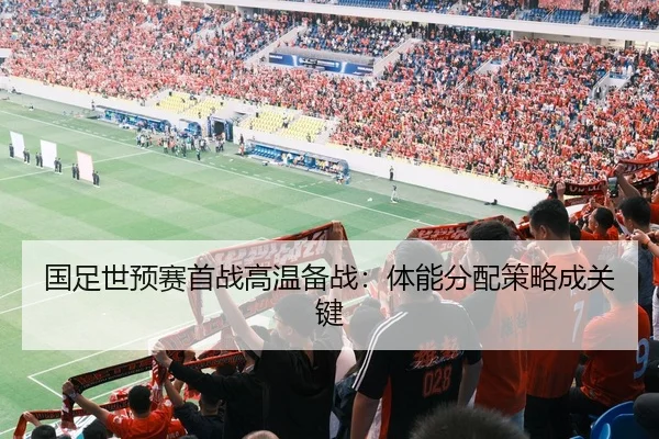 国足世预赛首战高温备战：体能分配策略成关键