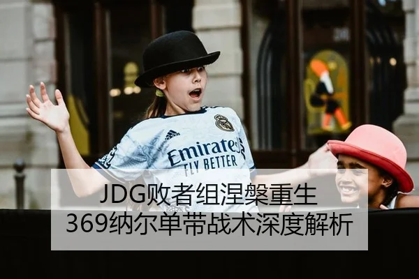JDG败者组涅槃重生 369纳尔单带战术深度解析