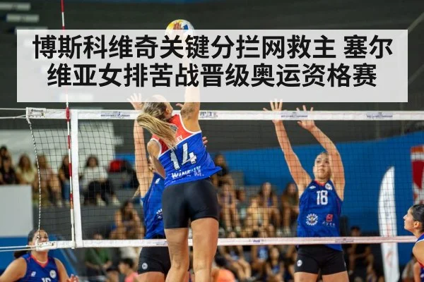 博斯科维奇关键分拦网救主 塞尔维亚女排苦战晋级奥运资格赛