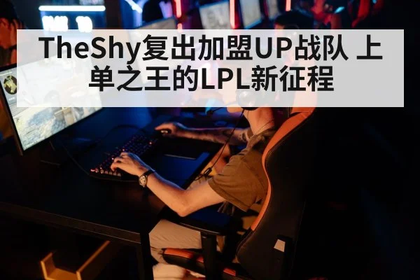 TheShy复出加盟UP战队 上单之王的LPL新征程