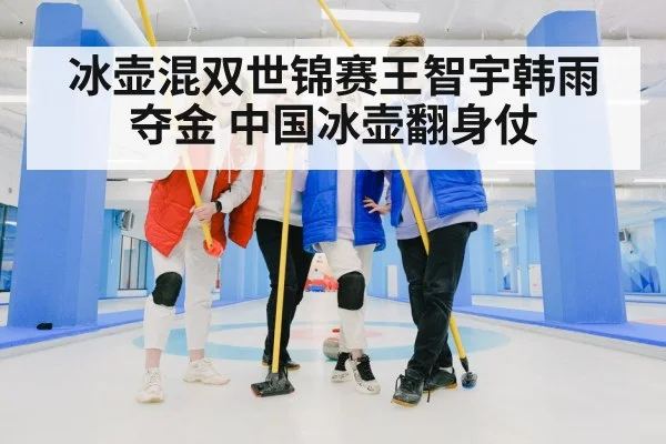 冰壶混双世锦赛王智宇韩雨夺金 中国冰壶翻身仗