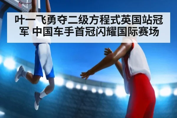 叶一飞勇夺二级方程式英国站冠军 中国车手首冠闪耀国际赛场