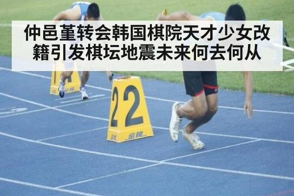 仲邑堇转会韩国棋院天才少女改籍引发棋坛地震未来何去何从