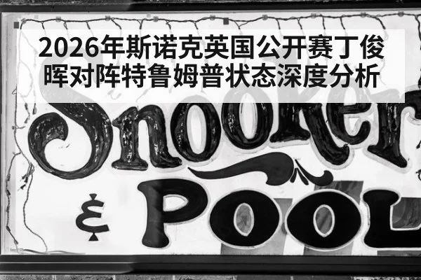 2026年斯诺克英国公开赛丁俊晖对阵特鲁姆普状态深度分析